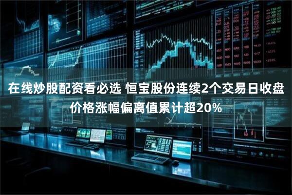 在线炒股配资看必选 恒宝股份连续2个交易日收盘价格涨幅偏离值累计超20%