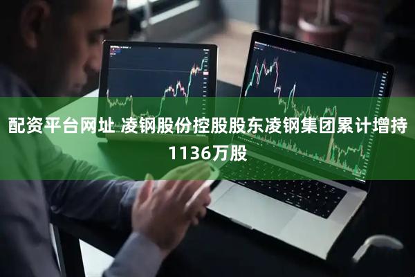 配资平台网址 凌钢股份控股股东凌钢集团累计增持1136万股