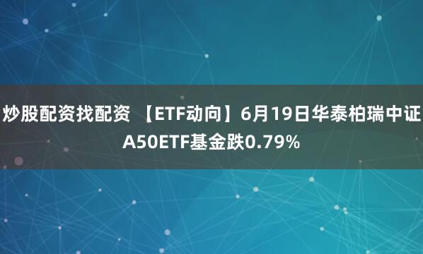 炒股配资找配资 【ETF动向】6月19日华泰柏瑞中证A50ETF基金跌0.79%