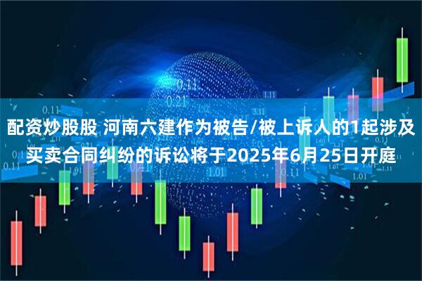 配资炒股股 河南六建作为被告/被上诉人的1起涉及买卖合同纠纷的诉讼将于2025年6月25日开庭