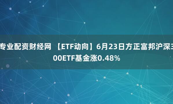 专业配资财经网 【ETF动向】6月23日方正富邦沪深300ETF基金涨0.48%