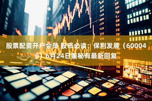 股票配资开户会员 股市必读：保利发展（600048）6月24日董秘有最新回复