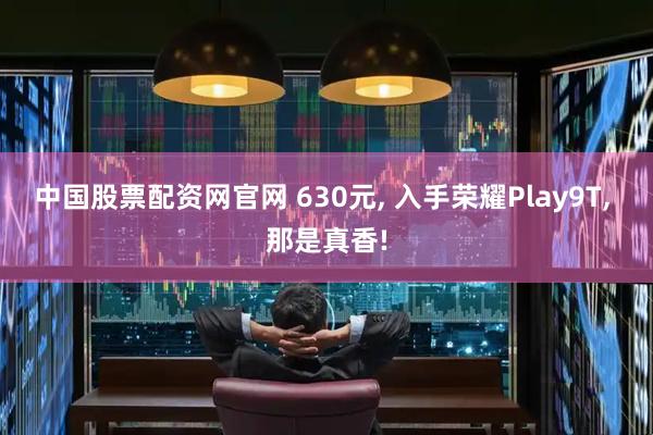 中国股票配资网官网 630元, 入手荣耀Play9T, 那是真香!