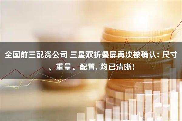 全国前三配资公司 三星双折叠屏再次被确认: 尺寸、重量、配置, 均已清晰!