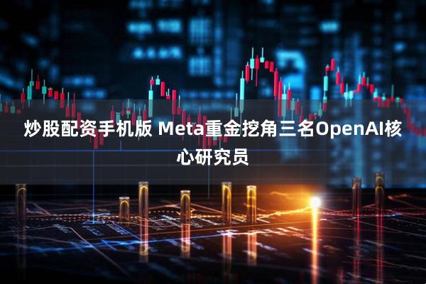 炒股配资手机版 Meta重金挖角三名OpenAI核心研究员