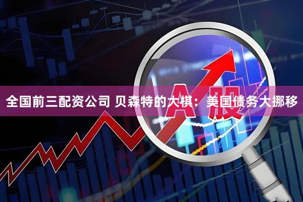 全国前三配资公司 贝森特的大棋：美国债务大挪移