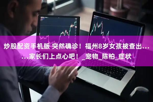 炒股配资手机版 突然确诊！福州8岁女孩被查出……家长们上点心吧！_宠物_陈柏_症状