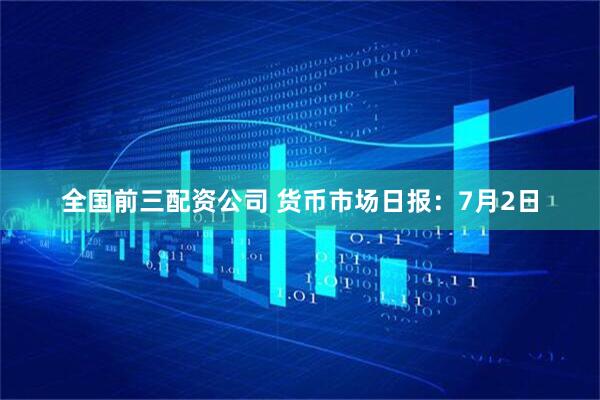 全国前三配资公司 货币市场日报：7月2日