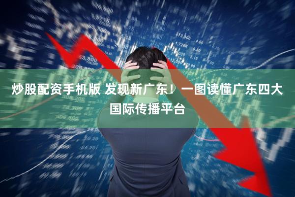 炒股配资手机版 发现新广东！一图读懂广东四大国际传播平台