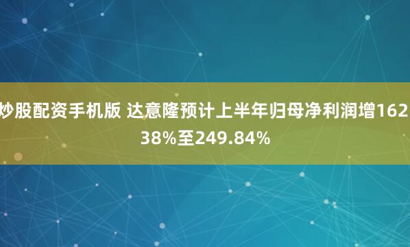 炒股配资手机版 达意隆预计上半年归母净利润增162.38%至249.84%