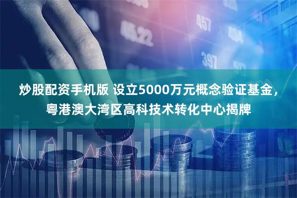 炒股配资手机版 设立5000万元概念验证基金，粤港澳大湾区高科技术转化中心揭牌