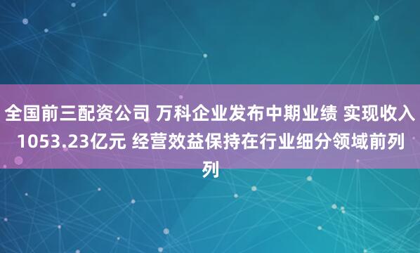 全国前三配资公司 万科企业发布中期业绩 实现收入1053.23亿元 经营效益保持在行业细分领域前列