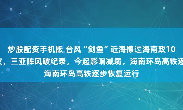 炒股配资手机版 台风“剑鱼”近海擦过海南致10.25万人受灾，三亚阵风破纪录，今起影响减弱，海南环岛高铁逐步恢复运行