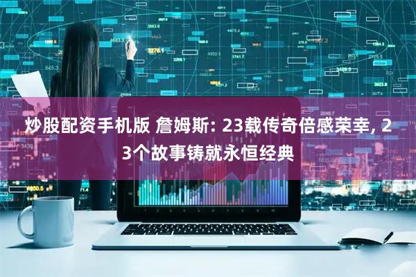 炒股配资手机版 詹姆斯: 23载传奇倍感荣幸, 23个故事铸就永恒经典