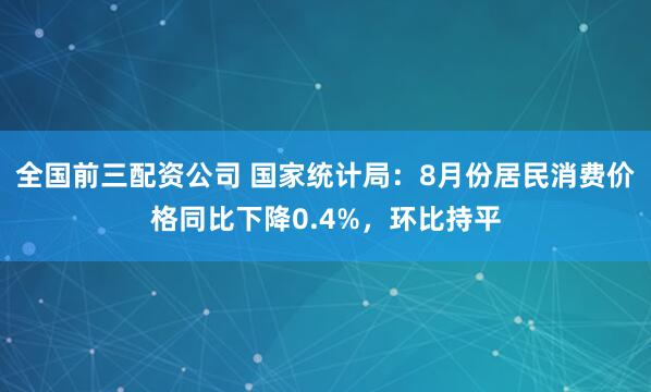 全国前三配资公司 国家统计局：8月份居民消费价格同比下降0.4%，环比持平