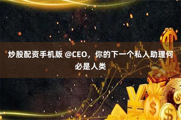 炒股配资手机版 @CEO，你的下一个私人助理何必是人类