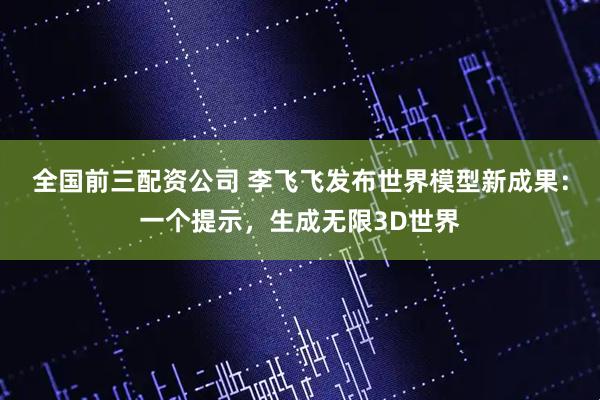 全国前三配资公司 李飞飞发布世界模型新成果：一个提示，生成无限3D世界