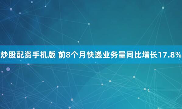 炒股配资手机版 前8个月快递业务量同比增长17.8%