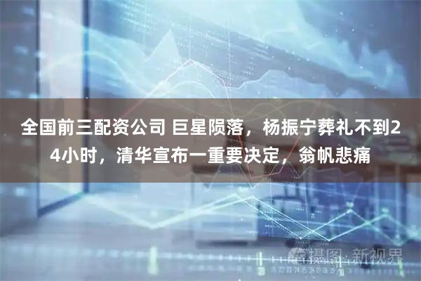 全国前三配资公司 巨星陨落，杨振宁葬礼不到24小时，清华宣布一重要决定，翁帆悲痛