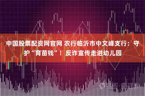 中国股票配资网官网 农行临沂市中文峰支行：守护“育苗钱”！反诈宣传走进幼儿园