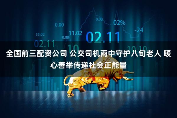 全国前三配资公司 公交司机雨中守护八旬老人 暖心善举传递社会正能量