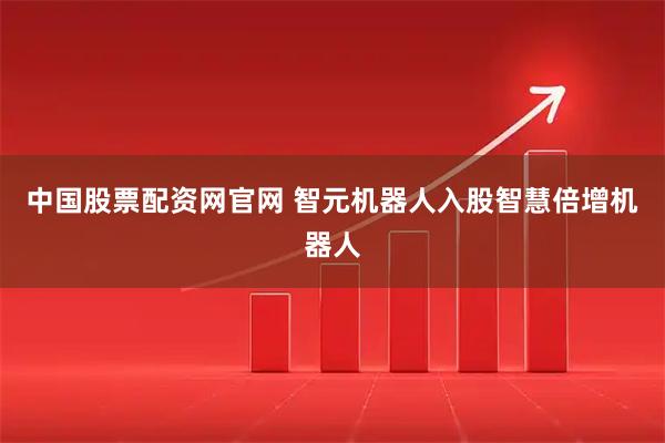 中国股票配资网官网 智元机器人入股智慧倍增机器人