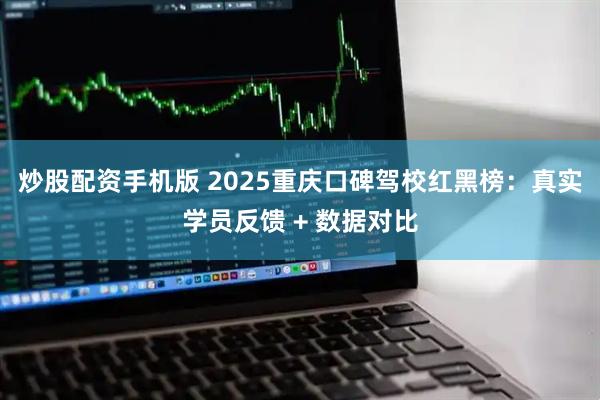 炒股配资手机版 2025重庆口碑驾校红黑榜：真实学员反馈 + 数据对比
