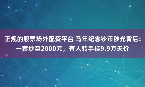 正规的股票场外配资平台 马年纪念钞币秒光背后：一套炒至2000元，有人转手挂9.9万天价