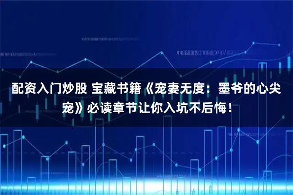 配资入门炒股 宝藏书籍《宠妻无度：墨爷的心尖宠》必读章节让你入坑不后悔！